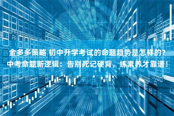 金多多策略 初中升学考试的命题趋势是怎样的？中考命题新逻辑：告别死记硬背，练素养才靠谱！
