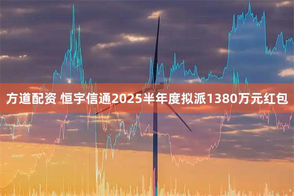 方道配资 恒宇信通2025半年度拟派1380万元红包