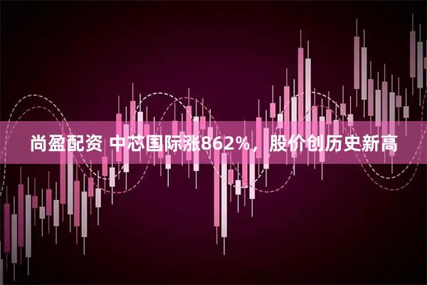 尚盈配资 中芯国际涨862%，股价创历史新高