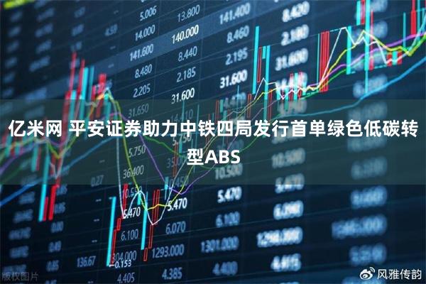 亿米网 平安证券助力中铁四局发行首单绿色低碳转型ABS