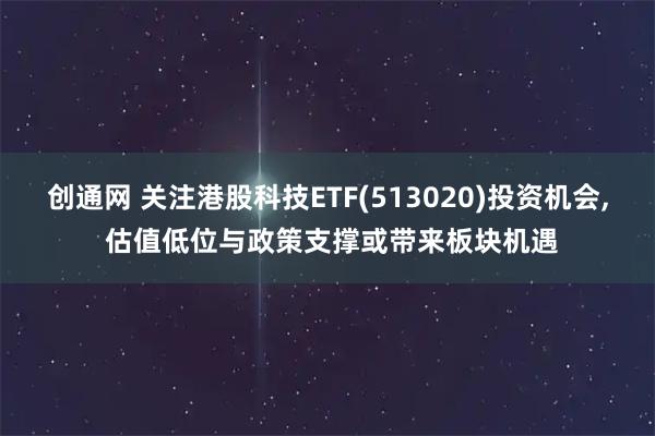 创通网 关注港股科技ETF(513020)投资机会, 估值低位与政策支撑或带来板块机遇