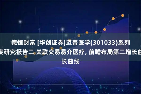 德恒财富 [华创证券]迈普医学(301033)系列深度研究报告二 关联交易易介医疗, 前瞻布局第二增长曲线