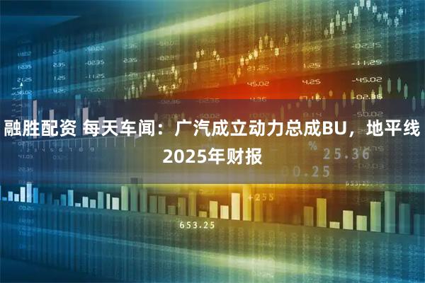 融胜配资 每天车闻：广汽成立动力总成BU，地平线2025年财报
