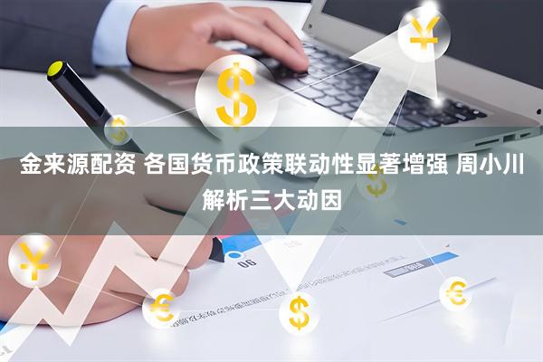 金来源配资 各国货币政策联动性显著增强 周小川解析三大动因