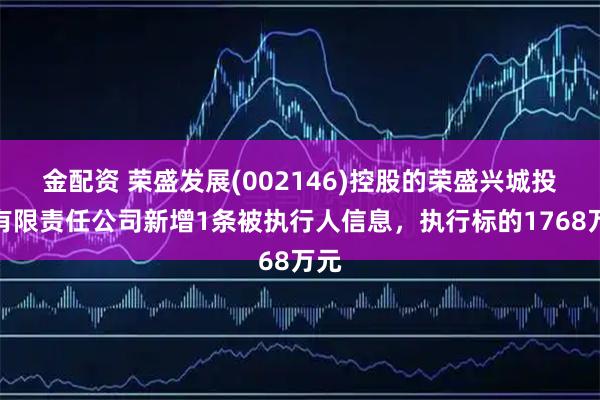 金配资 荣盛发展(002146)控股的荣盛兴城投资有限责任公司新增1条被执行人信息，执行标的1768万元