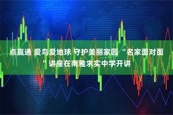 点赢通 爱鸟爱地球 守护美丽家园 “名家面对面”讲座在南雅求实中学开讲