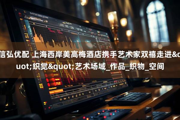 信弘优配 上海西岸美高梅酒店携手艺术家双禧走进"织觉"艺术场域_作品_织物_空间